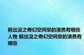 熊出没之奇幻空间里的演员有哪些人物 熊出没之奇幻空间里的演员有哪些