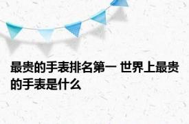 最贵的手表排名第一 世界上最贵的手表是什么