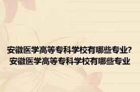 安徽医学高等专科学校有哪些专业? 安徽医学高等专科学校有哪些专业