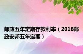 邮政五年定期存款利率（2018邮政安邦五年定期）