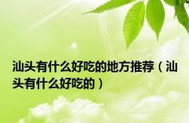 汕头有什么好吃的地方推荐（汕头有什么好吃的）