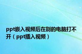 ppt嵌入视频后在别的电脑打不开（ppt插入视频）