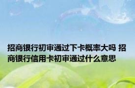 招商银行初审通过下卡概率大吗 招商银行信用卡初审通过什么意思