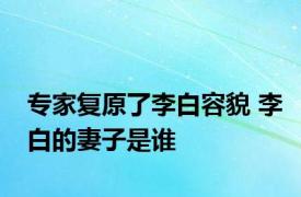 专家复原了李白容貌 李白的妻子是谁