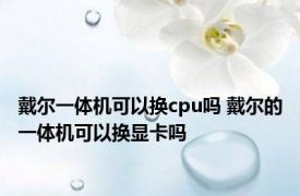 戴尔一体机可以换cpu吗 戴尔的一体机可以换显卡吗