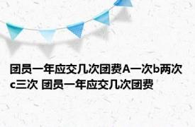 团员一年应交几次团费A一次b两次c三次 团员一年应交几次团费