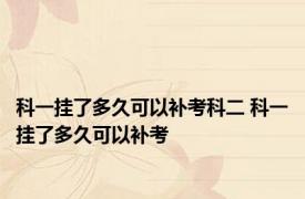 科一挂了多久可以补考科二 科一挂了多久可以补考