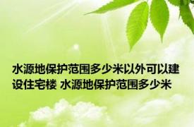 水源地保护范围多少米以外可以建设住宅楼 水源地保护范围多少米