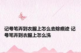 记号笔弄到衣服上怎么去除痕迹 记号笔弄到衣服上怎么洗