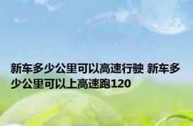 新车多少公里可以高速行驶 新车多少公里可以上高速跑120