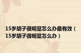 15岁胡子很明显怎么办最有效（15岁胡子很明显怎么办）