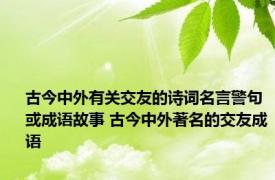 古今中外有关交友的诗词名言警句或成语故事 古今中外著名的交友成语