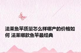 法莱鱼竿质量怎么样哪产的价格如何 法莱哪款鱼竿最经典