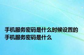 手机服务密码是什么时候设置的 手机服务密码是什么