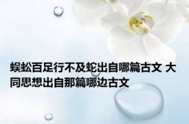 蜈蚣百足行不及蛇出自哪篇古文 大同思想出自那篇哪边古文