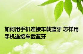 如何用手机连接车载蓝牙 怎样用手机连接车载蓝牙