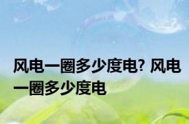 风电一圈多少度电? 风电一圈多少度电