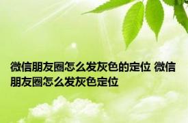 微信朋友圈怎么发灰色的定位 微信朋友圈怎么发灰色定位