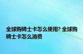 全球购骑士卡怎么使用? 全球购骑士卡怎么消费