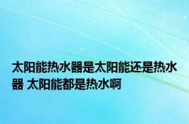 太阳能热水器是太阳能还是热水器 太阳能都是热水啊