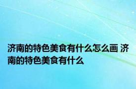 济南的特色美食有什么怎么画 济南的特色美食有什么