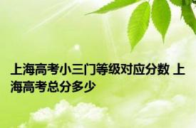 上海高考小三门等级对应分数 上海高考总分多少