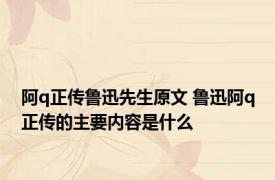 阿q正传鲁迅先生原文 鲁迅阿q正传的主要内容是什么