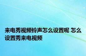 来电秀视频铃声怎么设置呢 怎么设置秀来电视频