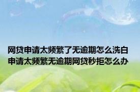 网贷申请太频繁了无逾期怎么洗白 申请太频繁无逾期网贷秒拒怎么办