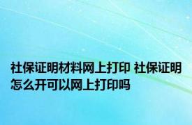 社保证明材料网上打印 社保证明怎么开可以网上打印吗