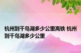 杭州到千岛湖多少公里高铁 杭州到千岛湖多少公里