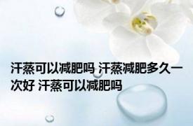 汗蒸可以减肥吗 汗蒸减肥多久一次好 汗蒸可以减肥吗