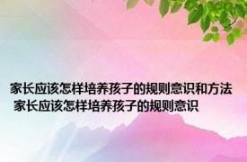 家长应该怎样培养孩子的规则意识和方法 家长应该怎样培养孩子的规则意识