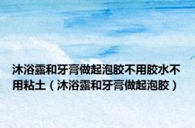 沐浴露和牙膏做起泡胶不用胶水不用粘土（沐浴露和牙膏做起泡胶）