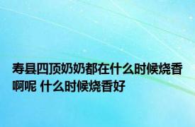 寿县四顶奶奶都在什么时候烧香啊呢 什么时候烧香好