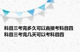 科目三考完多久可以直接考科目四 科目三考完几天可以考科目四