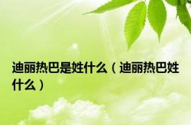 迪丽热巴是姓什么（迪丽热巴姓什么）