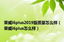 荣威i6plus2019版质量怎么样（荣威i6plus怎么样）