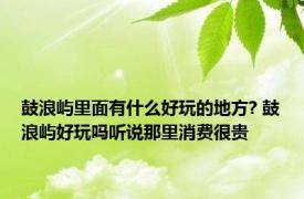 鼓浪屿里面有什么好玩的地方? 鼓浪屿好玩吗听说那里消费很贵