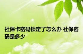 社保卡密码锁定了怎么办 社保密码是多少