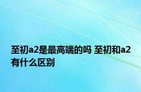 至初a2是最高端的吗 至初和a2有什么区别