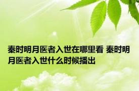 秦时明月医者入世在哪里看 秦时明月医者入世什么时候播出