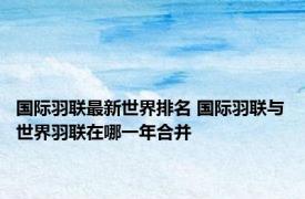 国际羽联最新世界排名 国际羽联与世界羽联在哪一年合并