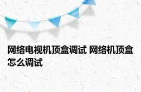 网络电视机顶盒调试 网络机顶盒怎么调试