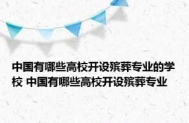 中国有哪些高校开设殡葬专业的学校 中国有哪些高校开设殡葬专业