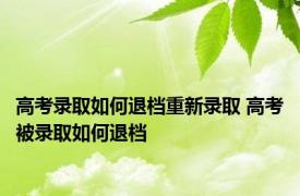 高考录取如何退档重新录取 高考被录取如何退档