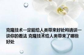 克隆技术一定能给人类带来好处吗请谈一谈你的看法 克隆技术给人类带来了哪些好处