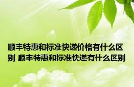 顺丰特惠和标准快递价格有什么区别 顺丰特惠和标准快递有什么区别