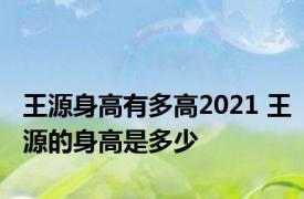 王源身高有多高2021 王源的身高是多少