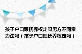 孩子户口跟抚养权走吗男方不同意为法吗（孩子户口跟抚养权走吗）